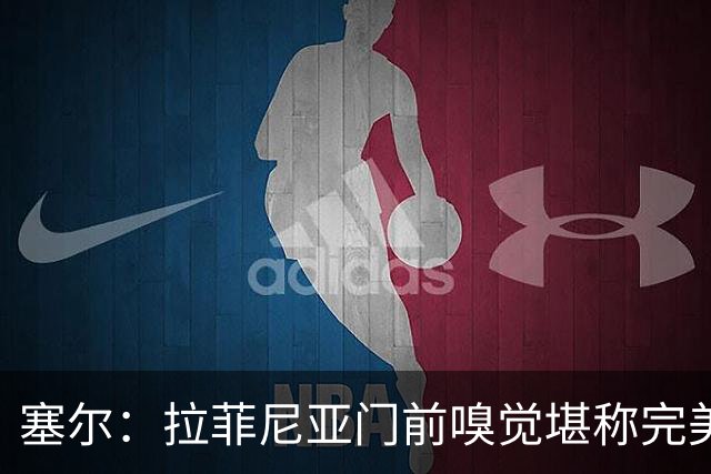 塞尔：拉菲尼亚门前嗅觉堪称完美，未进金球奖候选反而成为动力