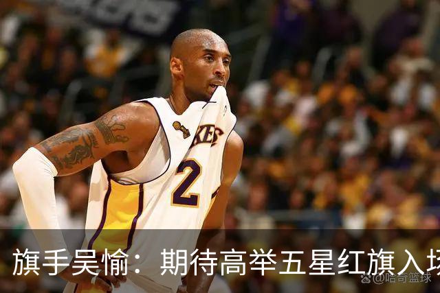旗手吴愉：期待高举五星红旗入场 为国而战是最大动力